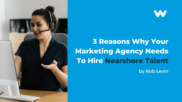 3 Reasons Why Your Marketing Agency Needs To Hire Nearshore Talent